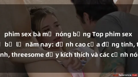 phim sex bà mẹ nóng bỏng Top phim sex hot nhất không thể bỏ lỡ năm nay: đỉnh cao của đồng tính, threesome đầy kích thích và các cảnh nóng đang gây sốt!