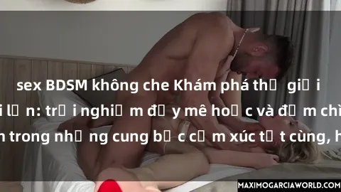sex BDSM không che Khám phá thế giới mới với sex người lớn: trải nghiệm đầy mê hoặc và đắm chìm trong những cung bậc cảm xúc tột cùng, hứng khởi và cuốn hút.