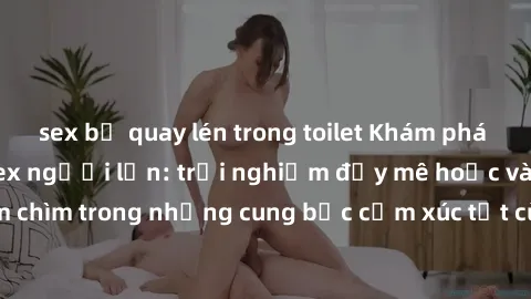 sex bị quay lén trong toilet Khám phá thế giới mới với sex người lớn: trải nghiệm đầy mê hoặc và đắm chìm trong những cung bậc cảm xúc tột cùng, hứng khởi và cuốn hút.