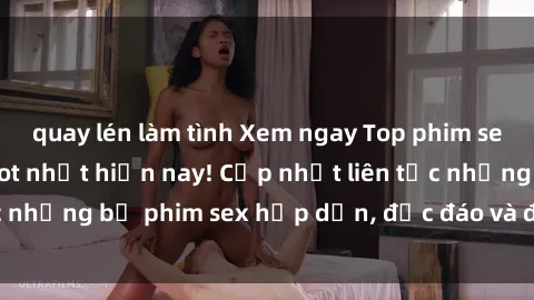 quay lén làm tình Xem ngay Top phim sex mới nhất đang hot nhất hiện nay! Cập nhật liên tục những bộ phim sex hấp dẫn, độc đáo và đầy kích thích.