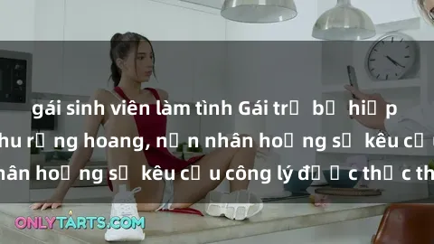 gái sinh viên làm tình Gái trẻ bị hiếp dâm bạo lực trong khu rừng hoang, nạn nhân hoảng sợ kêu cầu công lý được thực thi