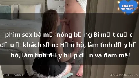 phim sex bà mẹ nóng bỏng Bí mật cuộc hẹn gái Việt lần đầu ở khách sạn: Hẹn hò, làm tình đầy hấp dẫn và đam mê!