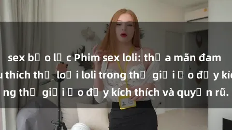 sex bạo lực Phim sex loli: thỏa mãn đam mê của người yêu thích thể loại loli trong thế giới ảo đầy kích thích và quyến rũ.