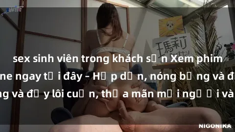 sex sinh viên trong khách sạn Xem phim sex miễn phí online ngay tại đây – Hấp dẫn, nóng bỏng và đầy lôi cuốn, thỏa mãn mọi người và thú vui của bạn!