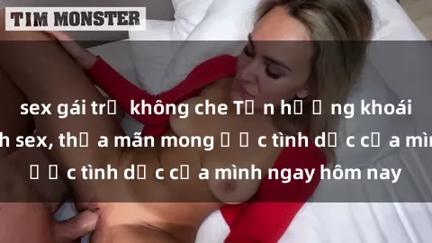 sex gái trẻ không che Tận hưởng khoái cảm với gái xinh sex, thỏa mãn mong ước tình dục của mình ngay hôm nay
