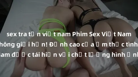 sex tra tấn việt nam Phim Sex Việt Nam HD - Xem ngay và không giới hạn! Đỉnh cao của ẩm thực tình dục Việt Nam được tái hiện với chất lượng hình ảnh sắc nét. Hãy thưởng thức ngay!