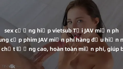 sex cưỡng hiếp vietsub Tải JAV miễn phí: Các trang web cung cấp phim JAV miễn phí hàng đầu hiện nay. Các tác phẩm chất lượng cao, hoàn toàn miễn phí, giúp bạn thỏa mãn niềm đam mê mà không tốn kém.
