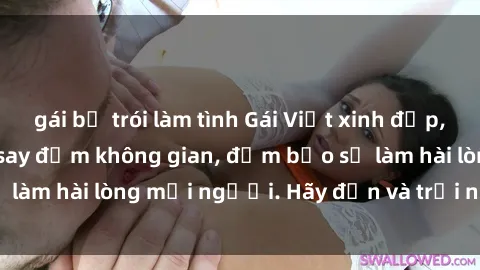 gái bị trói làm tình Gái Việt xinh đẹp, nồng nàn làm tình say đắm không gian, đảm bảo sẽ làm hài lòng mọi người. Hãy đến và trải nghiệm ngay!