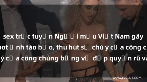 sex trực tuyến Người mẫu Việt Nam gây sốt với loạt shoot ảnh táo bạo, thu hút sự chú ý của công chúng bằng vẻ đẹp quyến rũ và gợi cảm.