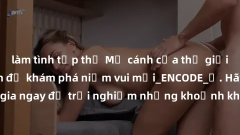 làm tình tập thể Mở cánh cửa thế giới sex MILF Việt Nam để khám phá niềm vui mới_ENCODE_. Hãy tham gia ngay để trải nghiệm những khoảnh khắc đầy kích thích và đam mê.