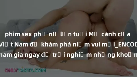 phim sex phụ nữ lớn tuổi Mở cánh cửa thế giới sex MILF Việt Nam để khám phá niềm vui mới_ENCODE_. Hãy tham gia ngay để trải nghiệm những khoảnh khắc đầy kích thích và đam mê.