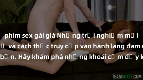 phim sex gái già Những trải nghiệm mới lạ với sex tập thể và cách thức truy cập vào hành lang đam mê của bạn. Hãy khám phá những khoái cảm đầy kích thích với tập thể hấp dẫn!