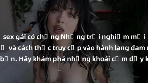 sex gái có chồng Những trải nghiệm mới lạ với sex tập thể và cách thức truy cập vào hành lang đam mê của bạn. Hãy khám phá những khoái cảm đầy kích thích với tập thể hấp dẫn!