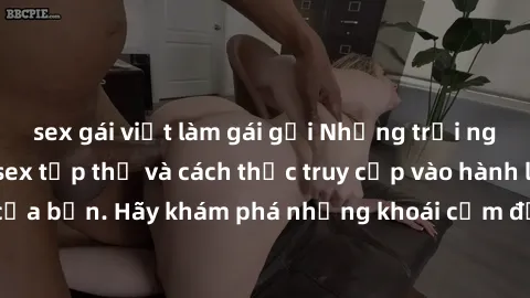 sex gái việt làm gái gọi Những trải nghiệm mới lạ với sex tập thể và cách thức truy cập vào hành lang đam mê của bạn. Hãy khám phá những khoái cảm đầy kích thích với tập thể hấp dẫn!