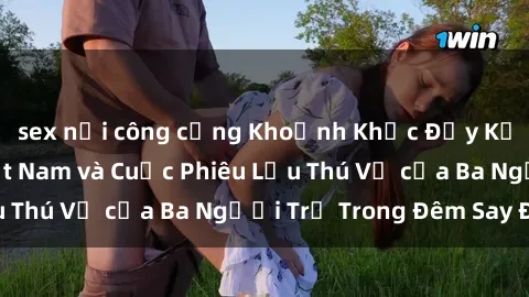 sex nơi công cộng Khoảnh Khắc Đầy Kịch Tính: Sex  Việt Nam và Cuộc Phiêu Lưu Thú Vị của Ba Người Trẻ Trong Đêm Say Đắm