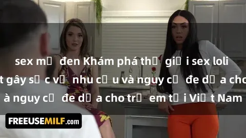 sex mỹ đen Khám phá thế giới sex loli Việt Nam: Sự thật gây sốc về nhu cầu và nguy cơ đe dọa cho trẻ em tại Việt Nam