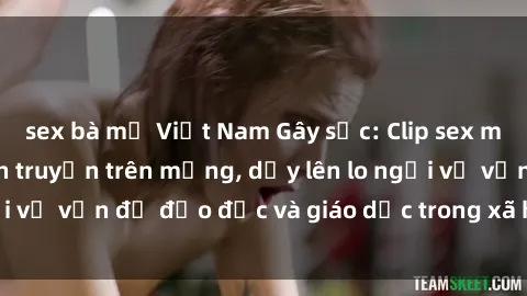 sex bà mẹ Việt Nam Gây sốc: Clip sex mẹ con Việt Nam lan truyền trên mạng, dấy lên lo ngại về vấn đề đạo đức và giáo dục trong xã hội hiện nay.