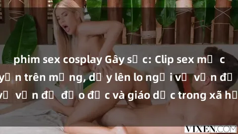 phim sex cosplay Gây sốc: Clip sex mẹ con Việt Nam lan truyền trên mạng, dấy lên lo ngại về vấn đề đạo đức và giáo dục trong xã hội hiện nay.