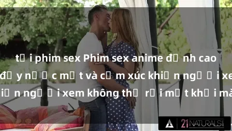 tải phim sex Phim sex anime đỉnh cao: Những tác phẩm đầy nước mắt và cảm xúc khiến người xem không thể rời mắt khỏi màn hình